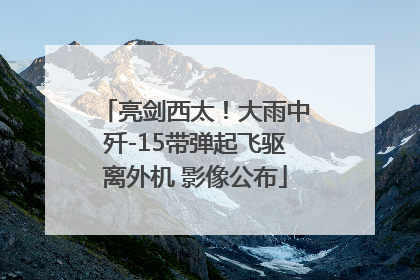 亮剑西太！大雨中歼-15带弹起飞驱离外机 影像公布