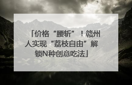 价格“腰斩”！赣州人实现“荔枝自由”解锁N种创意吃法