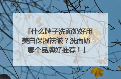 什么牌子洗面奶好用美白保湿祛皱？洗面奶哪个品牌好推荐！