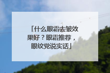 什么眼霜去皱效果好？眼霜推荐，眼纹党说实话