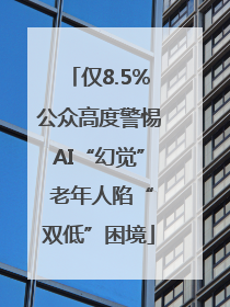 仅8.5%公众高度警惕AI“幻觉” 老年人陷“双低”困境