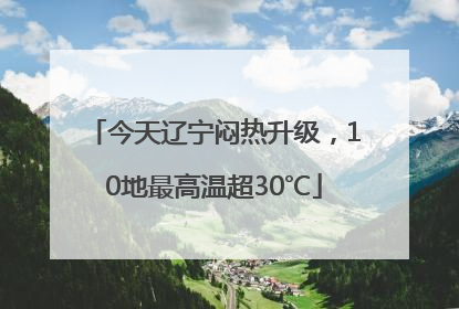 今天辽宁闷热升级，10地最高温超30℃