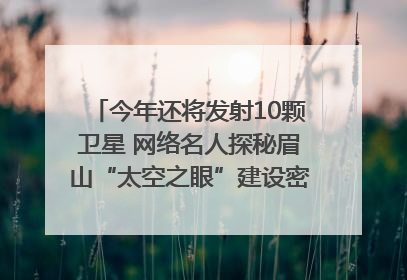 今年还将发射10颗卫星 网络名人探秘眉山“太空之眼”建设密码｜网络名人四川行