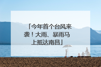 今年首个台风来袭！大雨、暴雨马上抵达南昌