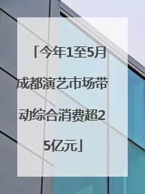 今年1至5月成都演艺市场带动综合消费超25亿元