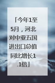 今年1至5月，河北对中亚五国进出口总值同比增长1.1倍