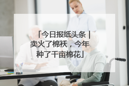今日报纸头条｜卖火了棉袄，今年种了千亩棉花