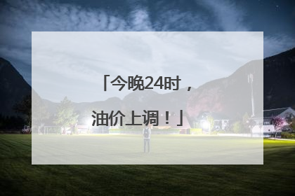 今晚24时，油价上调！