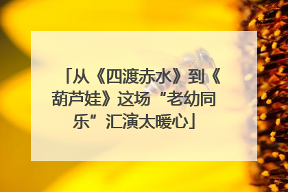 从《四渡赤水》到《葫芦娃》这场“老幼同乐”汇演太暖心