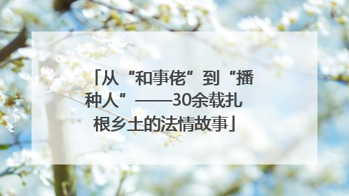 从“和事佬”到“播种人”——30余载扎根乡土的法情故事