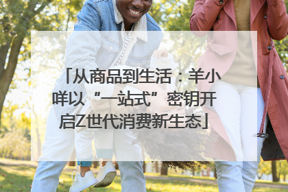 从商品到生活：羊小咩以“一站式”密钥开启Z世代消费新生态