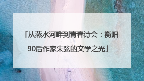 从蒸水河畔到青春诗会：衡阳90后作家朱弦的文学之光