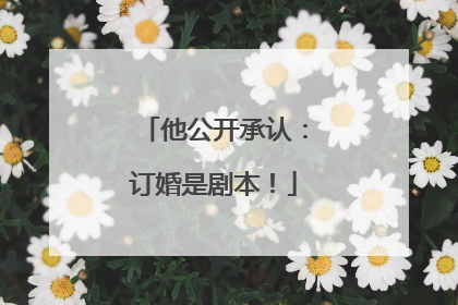 他公开承认：订婚是剧本！