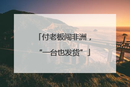 付老板闯非洲，“一台也发货”