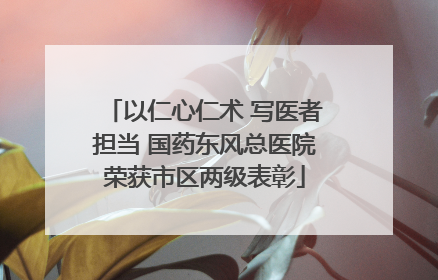 以仁心仁术 写医者担当 国药东风总医院荣获市区两级表彰
