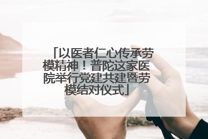 以医者仁心传承劳模精神！普陀这家医院举行党建共建暨劳模结对仪式
