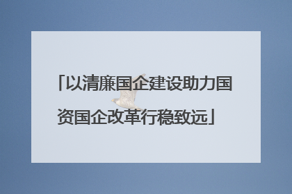 以清廉国企建设助力国资国企改革行稳致远