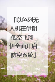 以色列无人机在伊朗低空飞翔 伊全面开启防空系统