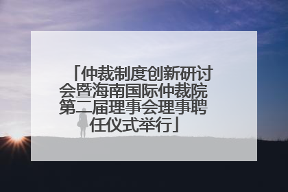 仲裁制度创新研讨会暨海南国际仲裁院第二届理事会理事聘任仪式举行