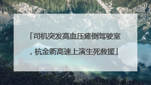 司机突发高血压瘫倒驾驶室，杭金衢高速上演生死救援