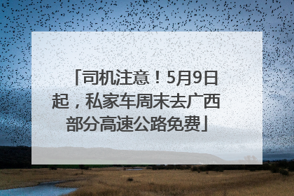 司机注意！5月9日起，私家车周末去广西部分高速公路免费