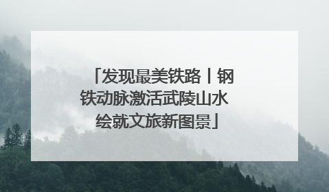 发现最美铁路丨钢铁动脉激活武陵山水 绘就文旅新图景