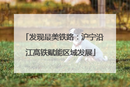 发现最美铁路：沪宁沿江高铁赋能区域发展