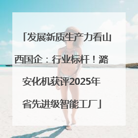 发展新质生产力看山西国企：行业标杆！潞安化机获评2025年省先进级智能工厂