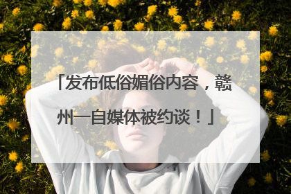 发布低俗媚俗内容，赣州一自媒体被约谈！