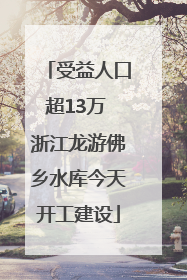 受益人口超13万 浙江龙游佛乡水库今天开工建设