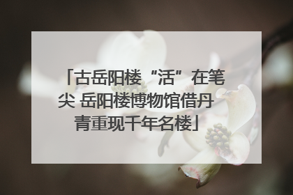 古岳阳楼“活”在笔尖 岳阳楼博物馆借丹青重现千年名楼