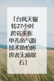 台风天辗转27小时跨省求医 单孔免气腹技术助怕疼患者无痛取石