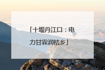 十堰丹江口：电力甘霖润桔乡