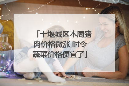 十堰城区本周猪肉价格微涨 时令蔬菜价格便宜了