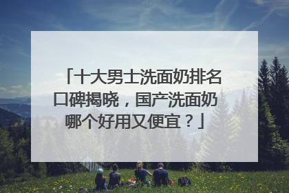 十大男士洗面奶排名口碑揭晓，国产洗面奶哪个好用又便宜？