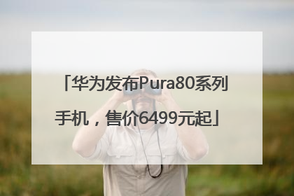 华为发布Pura80系列手机，售价6499元起