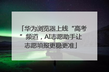 华为浏览器上线“高考”频道，AI志愿助手让志愿填报更稳更准