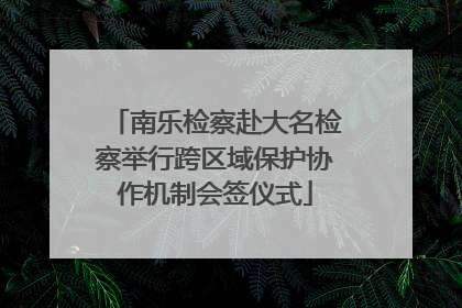 南乐检察赴大名检察举行跨区域保护协作机制会签仪式