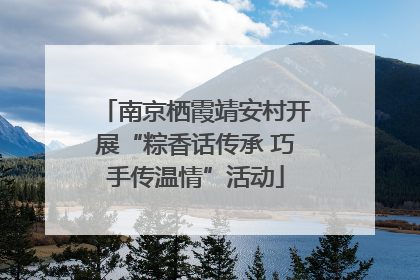 南京栖霞靖安村开展“粽香话传承 巧手传温情”活动