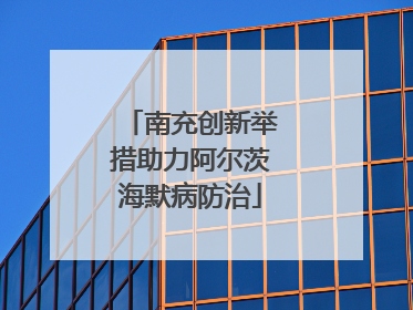 南充创新举措助力阿尔茨海默病防治