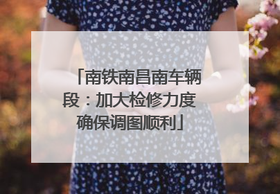 南铁南昌南车辆段：加大检修力度确保调图顺利