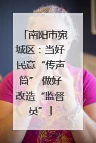 南阳市宛城区：当好民意“传声筒” 做好改造“监督员”