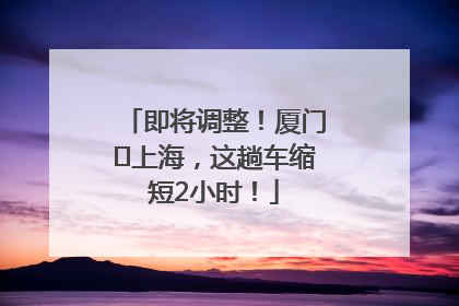 即将调整！厦门⇌上海，这趟车缩短2小时！
