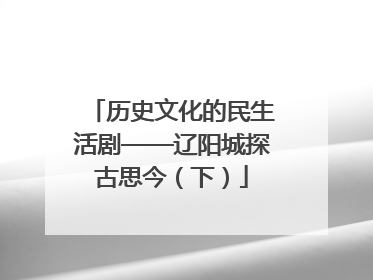 历史文化的民生活剧——辽阳城探古思今（下）