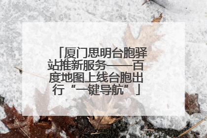 厦门思明台胞驿站推新服务——百度地图上线台胞出行“一键导航”