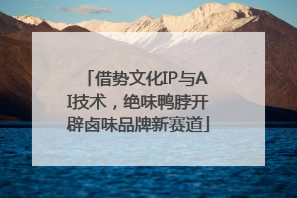 借势文化IP与AI技术，绝味鸭脖开辟卤味品牌新赛道