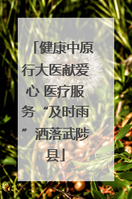 健康中原行大医献爱心 医疗服务“及时雨”洒落武陟县
