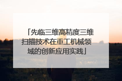先临三维高精度三维扫描技术在重工机械领域的创新应用实践