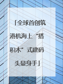 全球首创筑港机海上“搭积木”式建码头显身手