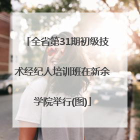 全省第31期初级技术经纪人培训班在新余学院举行(图)